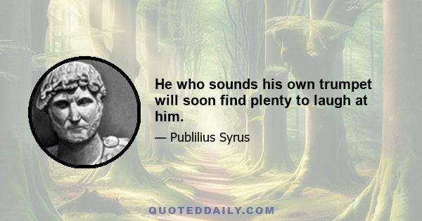 He who sounds his own trumpet will soon find plenty to laugh at him.