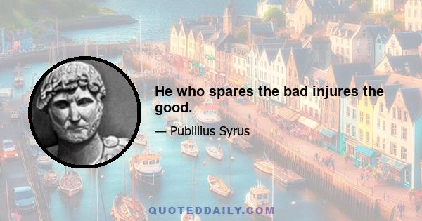 He who spares the bad injures the good.