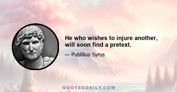 He who wishes to injure another, will soon find a pretext.