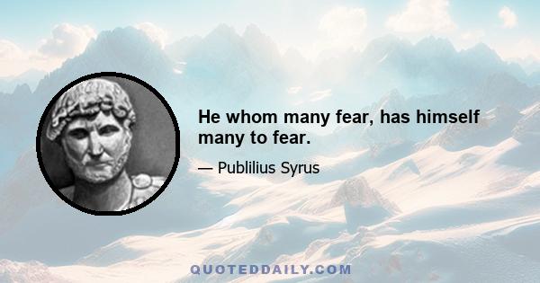 He whom many fear, has himself many to fear.