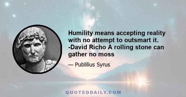 Humility means accepting reality with no attempt to outsmart it. -David Richo A rolling stone can gather no moss