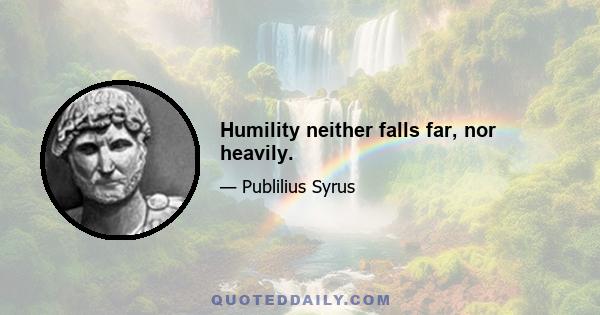 Humility neither falls far, nor heavily.