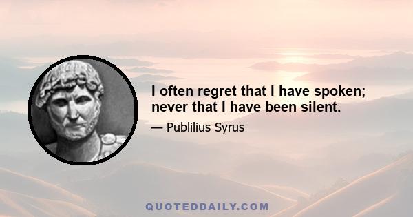 I often regret that I have spoken; never that I have been silent.