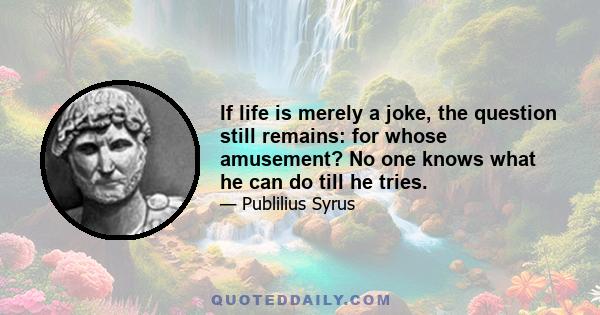 If life is merely a joke, the question still remains: for whose amusement? No one knows what he can do till he tries.