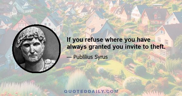 If you refuse where you have always granted you invite to theft.