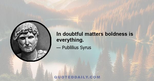 In doubtful matters boldness is everything.