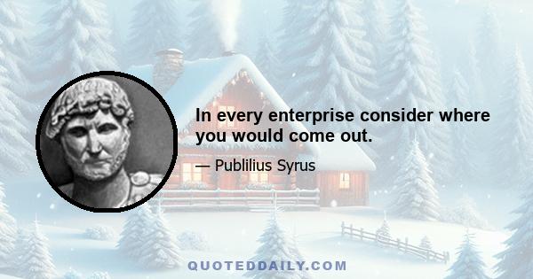 In every enterprise consider where you would come out.