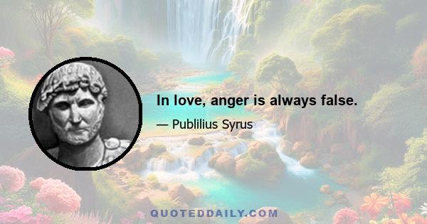 In love, anger is always false.