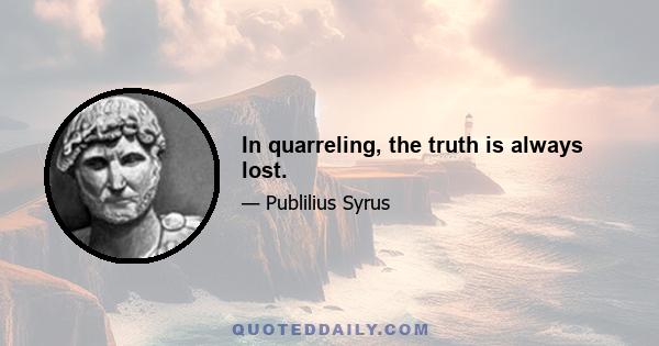 In quarreling, the truth is always lost.