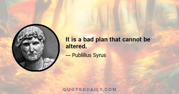 It is a bad plan that cannot be altered.