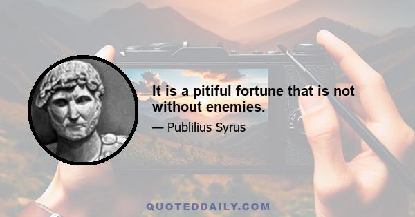 It is a pitiful fortune that is not without enemies.