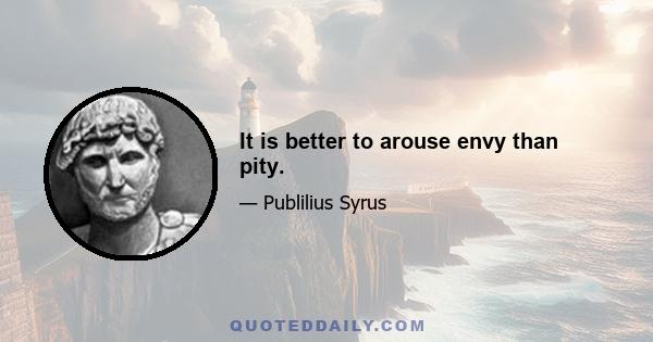 It is better to arouse envy than pity.