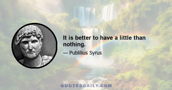 It is better to have a little than nothing.