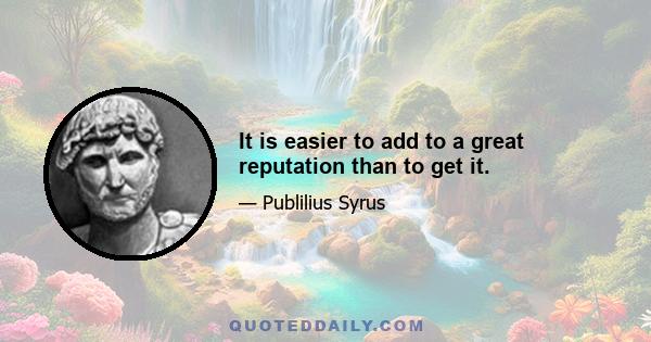 It is easier to add to a great reputation than to get it.