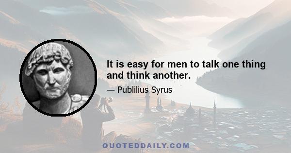 It is easy for men to talk one thing and think another.