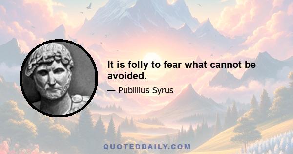 It is folly to fear what cannot be avoided.