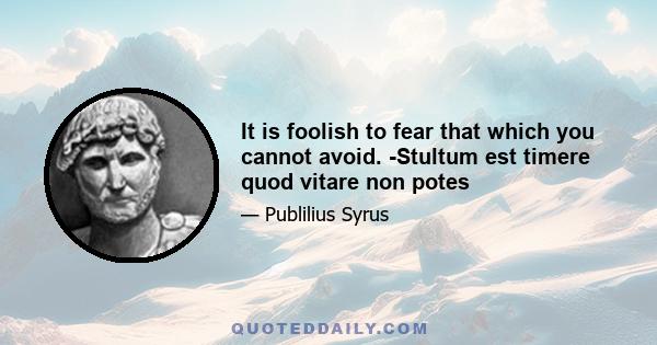 It is foolish to fear that which you cannot avoid. -Stultum est timere quod vitare non potes