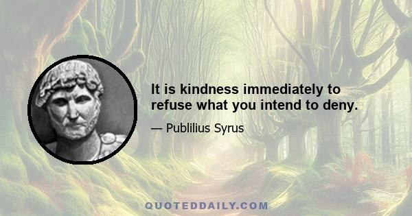 It is kindness immediately to refuse what you intend to deny.