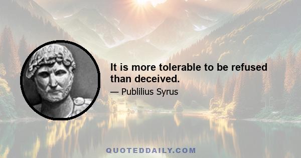 It is more tolerable to be refused than deceived.