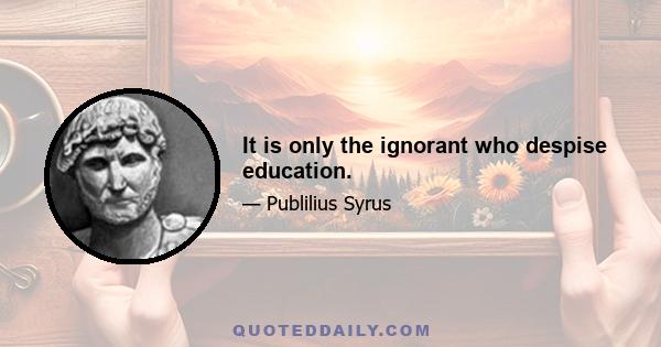 It is only the ignorant who despise education.