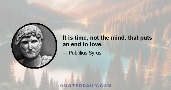 It is time, not the mind, that puts an end to love.