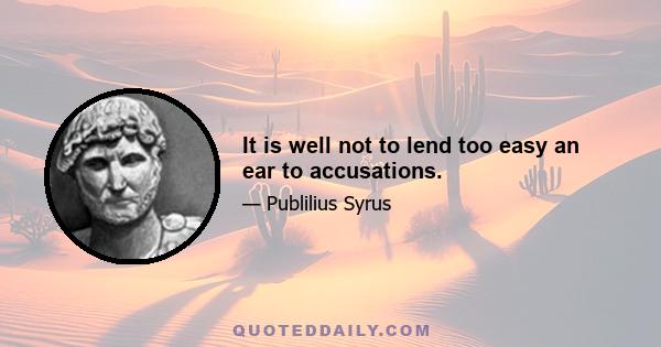 It is well not to lend too easy an ear to accusations.