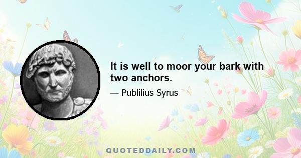 It is well to moor your bark with two anchors.