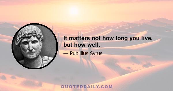 It matters not how long you live, but how well.