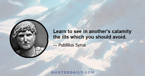 Learn to see in another's calamity the ills which you should avoid.