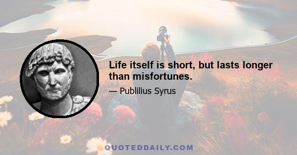 Life itself is short, but lasts longer than misfortunes.