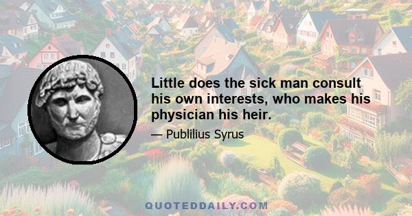 Little does the sick man consult his own interests, who makes his physician his heir.