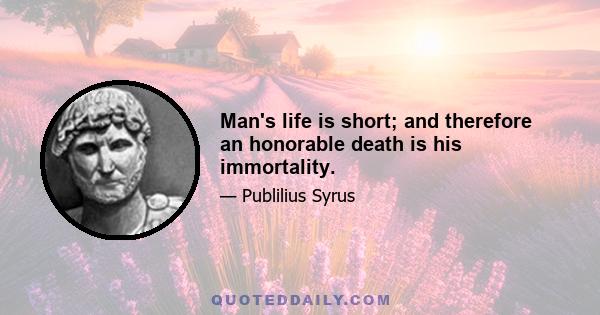 Man's life is short; and therefore an honorable death is his immortality.