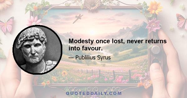 Modesty once lost, never returns into favour.