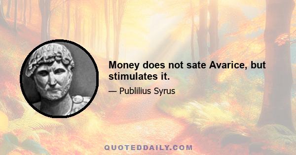 Money does not sate Avarice, but stimulates it.