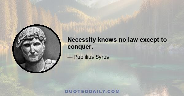 Necessity knows no law except to conquer.