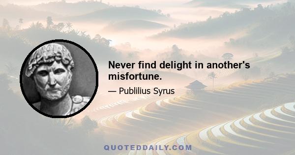 Never find delight in another's misfortune.