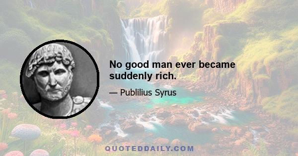 No good man ever became suddenly rich.