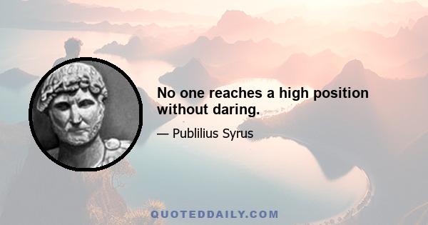 No one reaches a high position without daring.