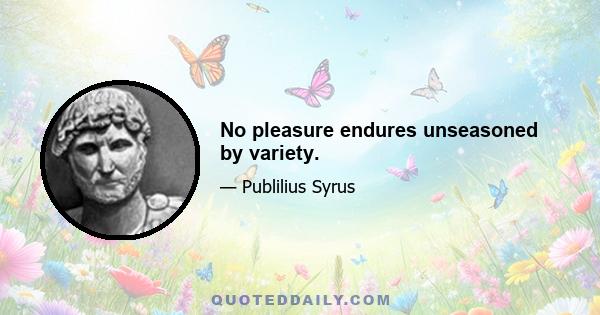 No pleasure endures unseasoned by variety.