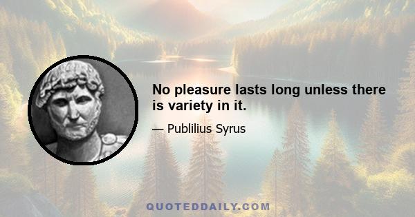 No pleasure lasts long unless there is variety in it.