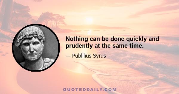 Nothing can be done quickly and prudently at the same time.