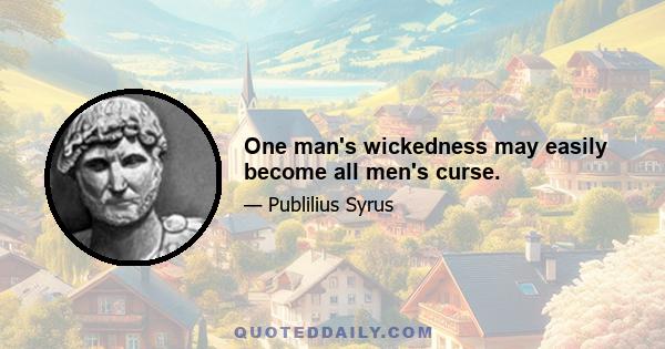 One man's wickedness may easily become all men's curse.