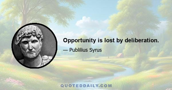 Opportunity is lost by deliberation.