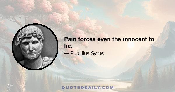 Pain forces even the innocent to lie.