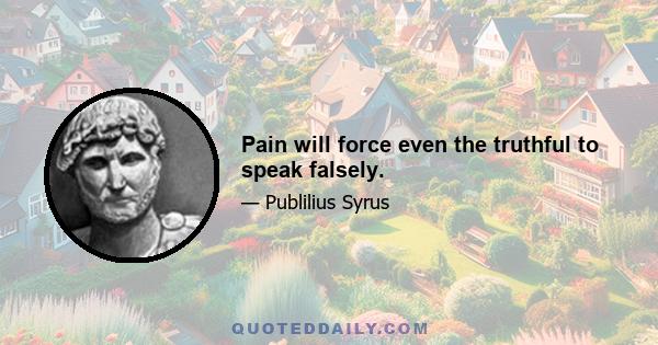 Pain will force even the truthful to speak falsely.