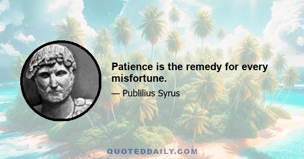 Patience is the remedy for every misfortune.