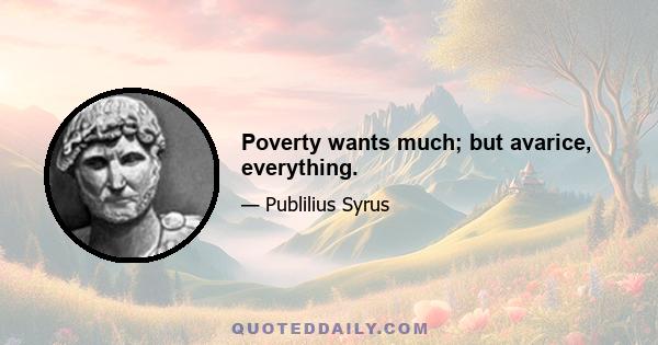 Poverty wants much; but avarice, everything.