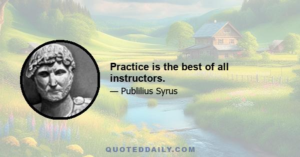 Practice is the best of all instructors.