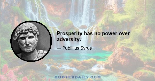 Prosperity has no power over adversity.