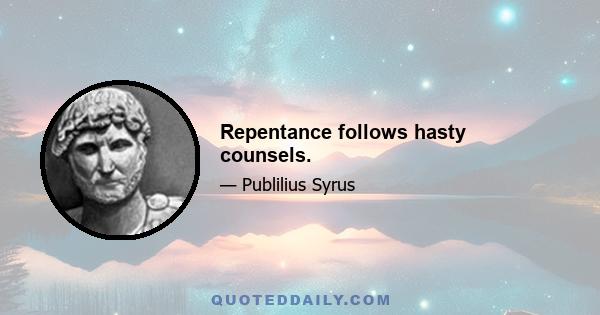 Repentance follows hasty counsels.